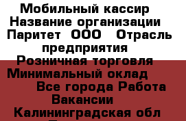 Мобильный кассир › Название организации ­ Паритет, ООО › Отрасль предприятия ­ Розничная торговля › Минимальный оклад ­ 30 000 - Все города Работа » Вакансии   . Калининградская обл.,Приморск г.